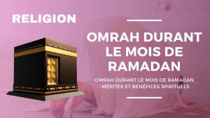 OMRAH DURANT LE MOIS DE RAMADAN : MÉRITES ET BÉNÉFICES SPIRITUELS